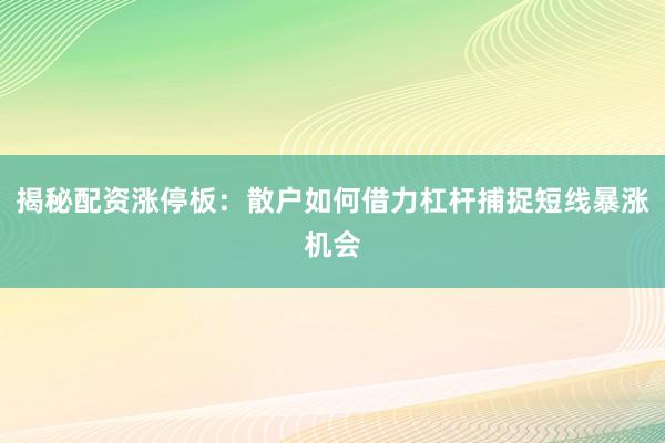 揭秘配资涨停板：散户如何借力杠杆捕捉短线暴涨机会