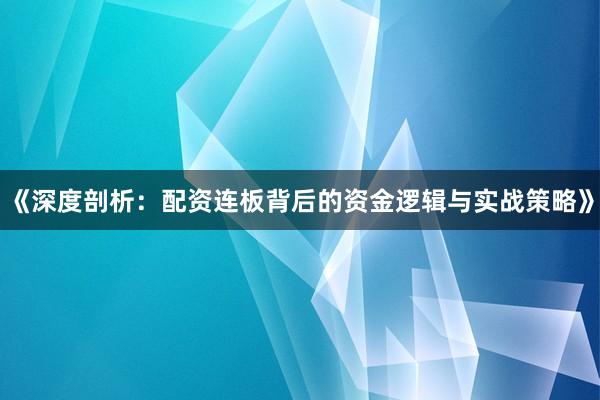 《深度剖析：配资连板背后的资金逻辑与实战策略》
