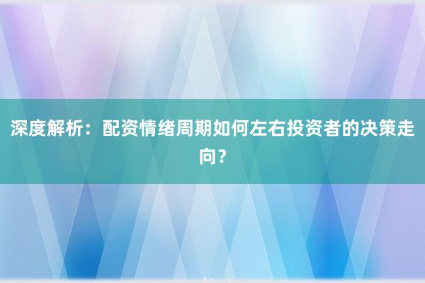 深度解析：配资情绪周期如何左右投资者的决策走向？