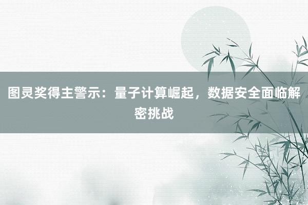 图灵奖得主警示：量子计算崛起，数据安全面临解密挑战