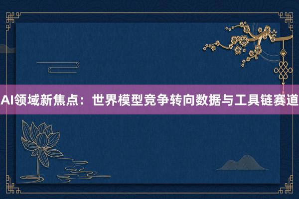 AI领域新焦点：世界模型竞争转向数据与工具链赛道