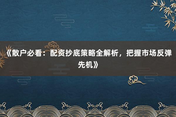 《散户必看：配资抄底策略全解析，把握市场反弹先机》