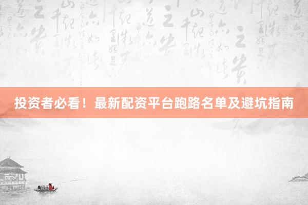 投资者必看！最新配资平台跑路名单及避坑指南