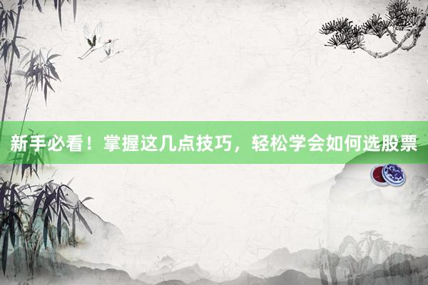 新手必看！掌握这几点技巧，轻松学会如何选股票
