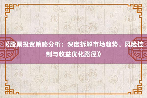 《股票投资策略分析：深度拆解市场趋势、风险控制与收益优化路径》