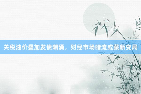 关税油价叠加发债潮涌，财经市场暗流或藏新变局