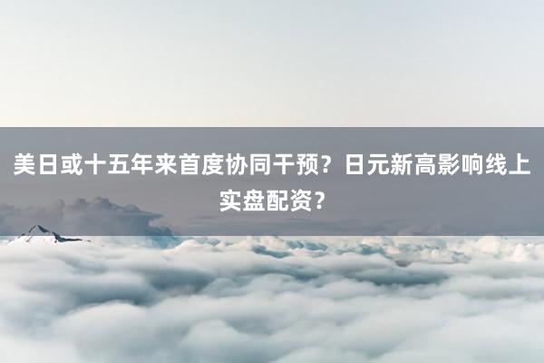 美日或十五年来首度协同干预？日元新高影响线上实盘配资？