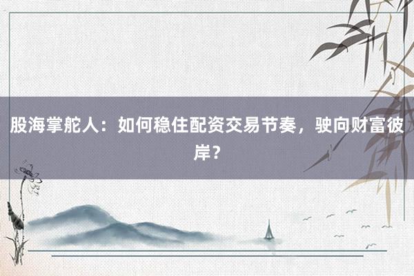 股海掌舵人：如何稳住配资交易节奏，驶向财富彼岸？