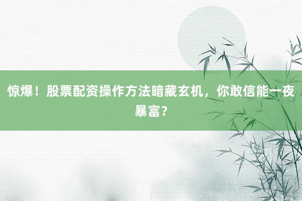 惊爆！股票配资操作方法暗藏玄机，你敢信能一夜暴富？