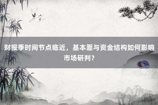 财报季时间节点临近，基本面与资金结构如何影响市场研判？