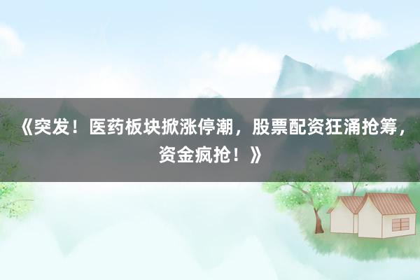 《突发！医药板块掀涨停潮，股票配资狂涌抢筹，资金疯抢！》