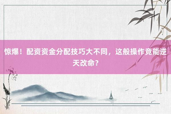 惊爆！配资资金分配技巧大不同，这般操作竟能逆天改命？