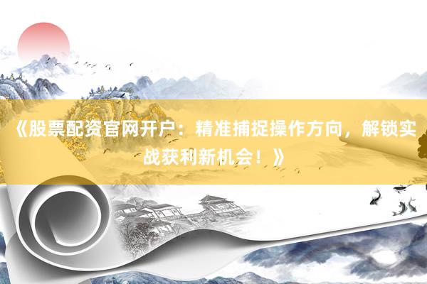 《股票配资官网开户：精准捕捉操作方向，解锁实战获利新机会！》