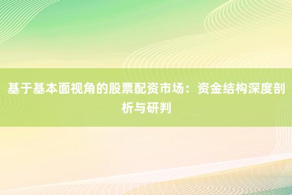 基于基本面视角的股票配资市场：资金结构深度剖析与研判