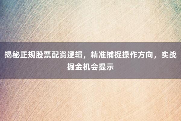 揭秘正规股票配资逻辑，精准捕捉操作方向，实战掘金机会提示