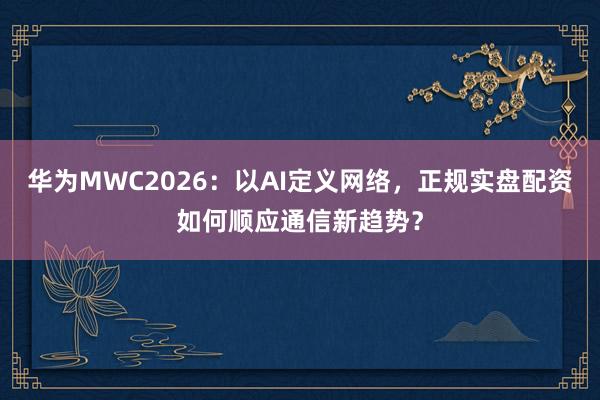 华为MWC2026：以AI定义网络，正规实盘配资如何顺应通信新趋势？