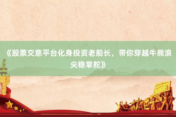 《股票交意平台化身投资老船长，带你穿越牛熊浪尖稳掌舵》