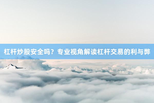杠杆炒股安全吗？专业视角解读杠杆交易的利与弊