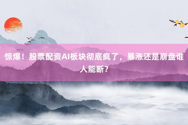 惊爆！股票配资AI板块彻底疯了，暴涨还是崩盘谁人能断？