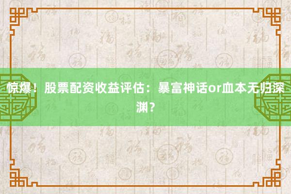 惊爆！股票配资收益评估：暴富神话or血本无归深渊？