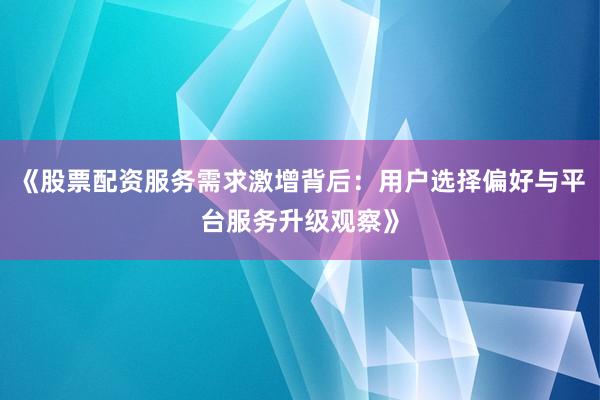《股票配资服务需求激增背后：用户选择偏好与平台服务升级观察》