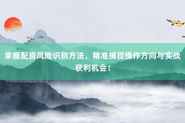 掌握配资风险识别方法，精准捕捉操作方向与实战获利机会！