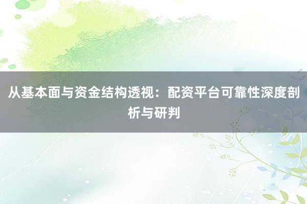 从基本面与资金结构透视：配资平台可靠性深度剖析与研判