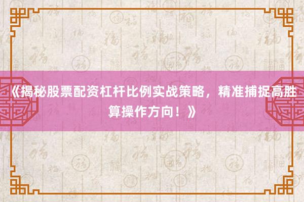 《揭秘股票配资杠杆比例实战策略，精准捕捉高胜算操作方向！》