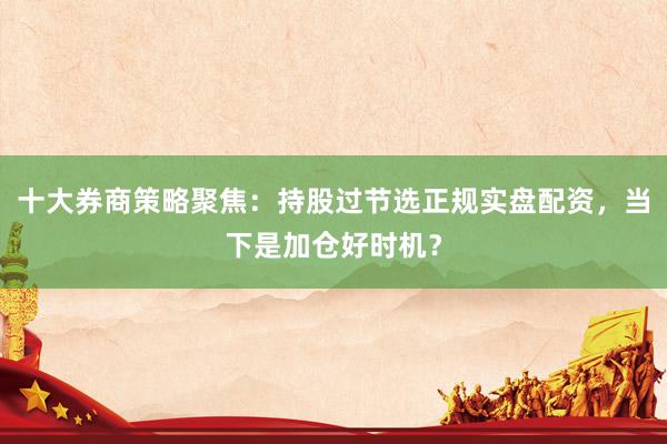 十大券商策略聚焦：持股过节选正规实盘配资，当下是加仓好时机？