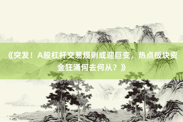 《突发！A股杠杆交易规则或迎巨变，热点板块资金狂涌何去何从？》