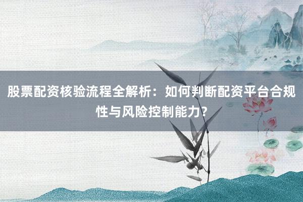 股票配资核验流程全解析：如何判断配资平台合规性与风险控制能力？