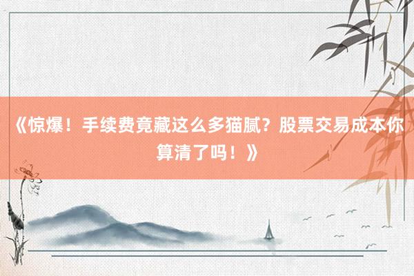 《惊爆！手续费竟藏这么多猫腻？股票交易成本你算清了吗！》