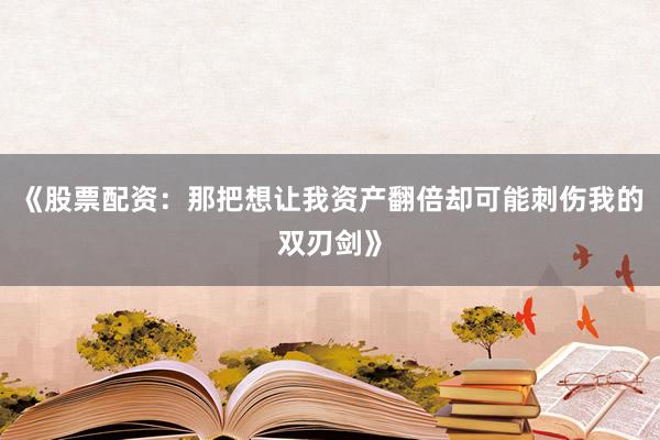 《股票配资：那把想让我资产翻倍却可能刺伤我的双刃剑》