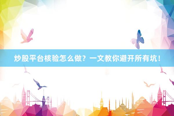 炒股平台核验怎么做？一文教你避开所有坑！