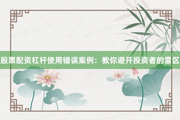 股票配资杠杆使用错误案例：教你避开投资者的雷区