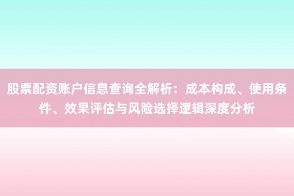 股票配资账户信息查询全解析：成本构成、使用条件、效果评估与风险选择逻辑深度分析