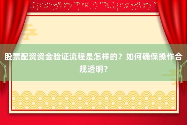 股票配资资金验证流程是怎样的？如何确保操作合规透明？