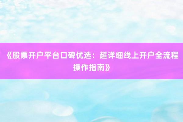 《股票开户平台口碑优选：超详细线上开户全流程操作指南》