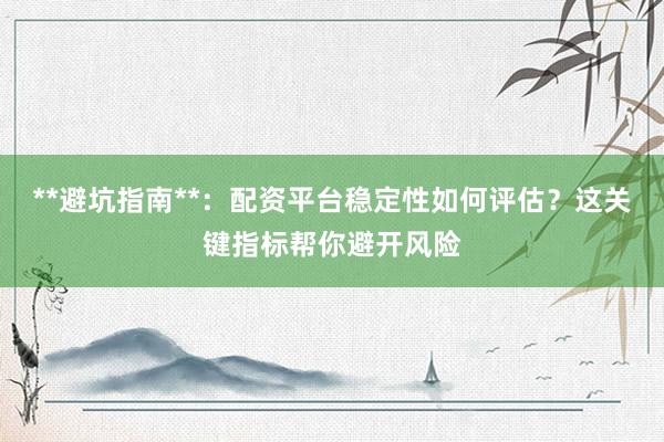 **避坑指南**：配资平台稳定性如何评估？这关键指标帮你避开风险