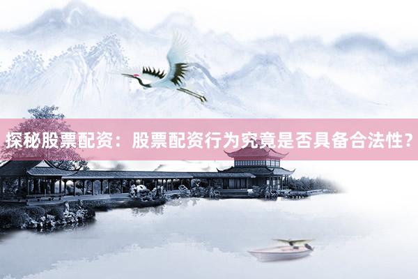 探秘股票配资：股票配资行为究竟是否具备合法性？