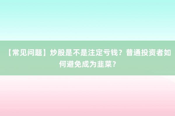 【常见问题】炒股是不是注定亏钱？普通投资者如何避免成为韭菜？