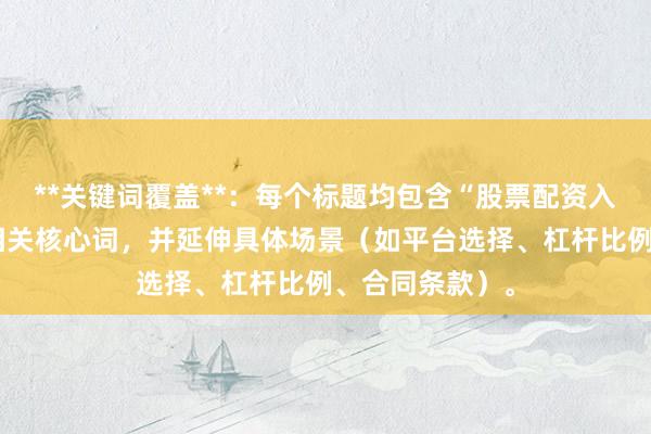 **关键词覆盖**：每个标题均包含“股票配资入门避坑经验”相关核心词，并延伸具体场景（如平台选择、杠杆比例、合同条款）。