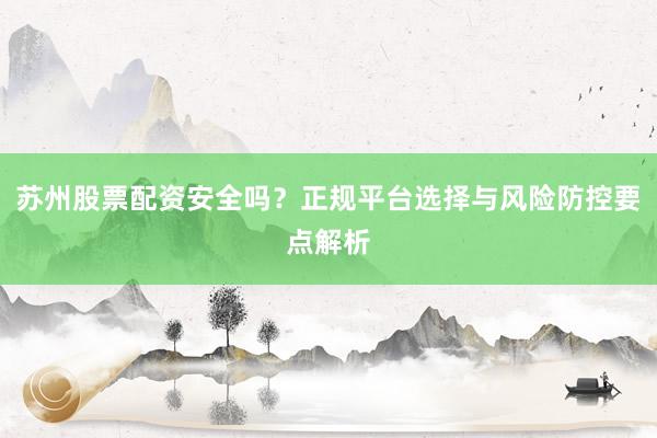 苏州股票配资安全吗？正规平台选择与风险防控要点解析