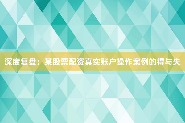 深度复盘：某股票配资真实账户操作案例的得与失