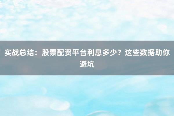 实战总结：股票配资平台利息多少？这些数据助你避坑