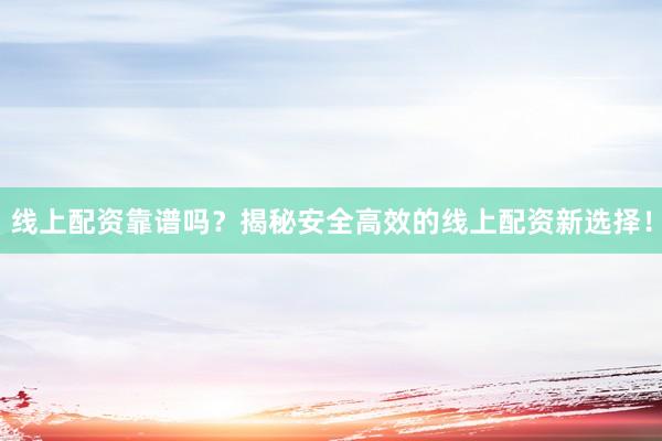 线上配资靠谱吗？揭秘安全高效的线上配资新选择！