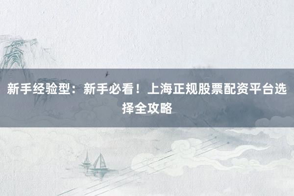 新手经验型：新手必看！上海正规股票配资平台选择全攻略