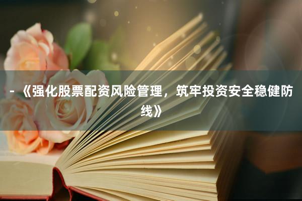 - 《强化股票配资风险管理，筑牢投资安全稳健防线》