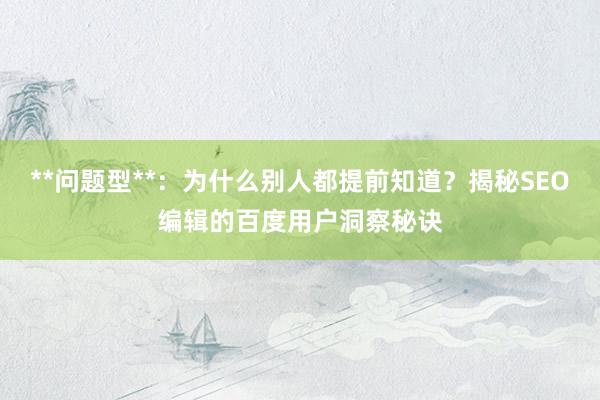 **问题型**：为什么别人都提前知道？揭秘SEO编辑的百度用户洞察秘诀