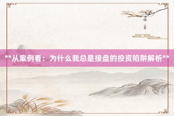 **从案例看：为什么我总是接盘的投资陷阱解析**
